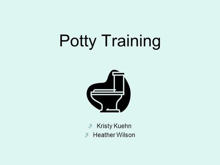 Potty Training Kristy Kuehn Heather Wilson Why Toilet Train? Family Community School/Social Relationships.