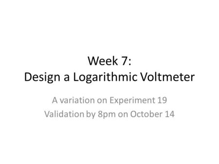 Week 7: Design a Logarithmic Voltmeter A variation on Experiment 19 Validation by 8pm on October 14.