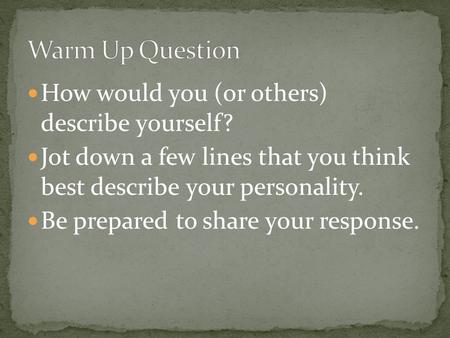 How would you (or others) describe yourself? Jot down a few lines that you think best describe your personality. Be prepared to share your response.