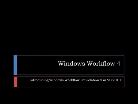 Windows Workflow 4 Introducing Windows Workflow Foundation 4 in VS 2010.