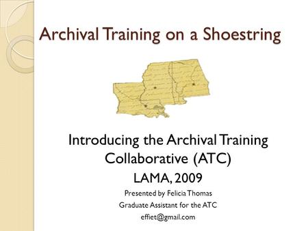 Archival Training on a Shoestring Introducing the Archival Training Collaborative (ATC) LAMA, 2009 Presented by Felicia Thomas Graduate Assistant for the.