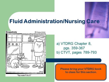 Fluid Administration/Nursing Care a) VTDRG Chapter 8, pgs. 359-367 b) CTVT, pages 789-793 Please bring your VTDRG book to class for this section.