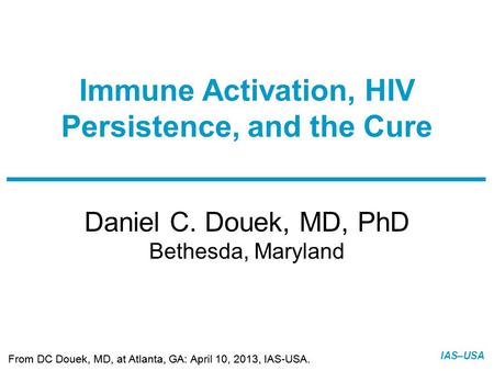 Slide 1 of 10 From DC Douek, MD, at Atlanta, GA: April 10, 2013, IAS-USA. IAS–USA Daniel C. Douek, MD, PhD Bethesda, Maryland Immune Activation, HIV Persistence,