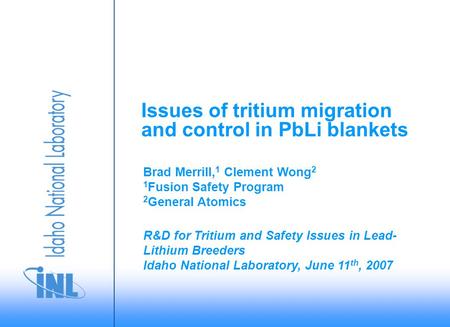 R&D for Tritium and Safety Issues in Lead- Lithium Breeders Idaho National Laboratory, June 11 th, 2007 Brad Merrill, 1 Clement Wong 2 1 Fusion Safety.