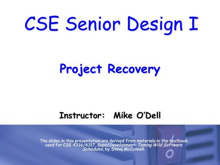 CSE Senior Design I Project Recovery The slides in this presentation are derived from materials in the textbook used for CSE 4316/4317, Rapid Development: