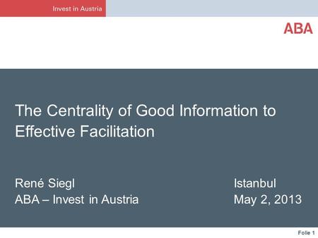 Folie 1 The Centrality of Good Information to Effective Facilitation René Siegl Istanbul ABA – Invest in Austria May 2, 2013.