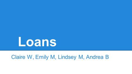 Loans Claire W, Emily M, Lindsey M, Andrea B. What can people get a loan for? You can get a loan for just about anything like an auto loan, house loan,