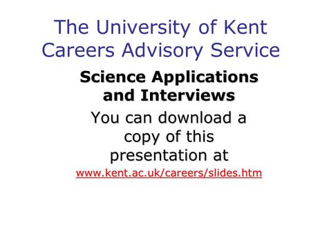 The University of Kent Careers Advisory Service Science Applications and Interviews You can download a copy of this presentation at www.kent.ac.uk/careers/slides.htm.