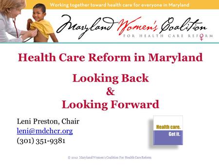 Health Care Reform in Maryland Looking Back & Looking Forward Leni Preston, Chair (301) 351-9381 © 2012 Maryland Women’s Coalition For.