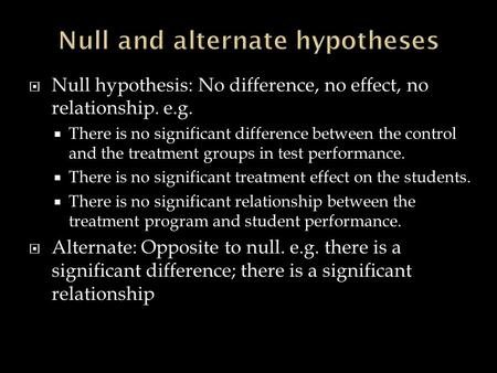  Null hypothesis: No difference, no effect, no relationship. e.g.  There is no significant difference between the control and the treatment groups in.