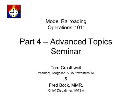 Model Railroading Operations 101: Part 4 – Advanced Topics Seminar Tom Crosthwait President, Mogollon & Southwestern RR & Fred Bock, MMR, Chief Dispatcher,