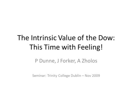 The Intrinsic Value of the Dow: This Time with Feeling! P Dunne, J Forker, A Zholos Seminar: Trinity College Dublin – Nov 2009.