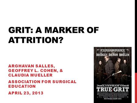 GRIT: A MARKER OF ATTRITION? ARGHAVAN SALLES, GEOFFREY L. COHEN, & CLAUDIA MUELLER ASSOCIATION FOR SURGICAL EDUCATION APRIL 23, 2013.