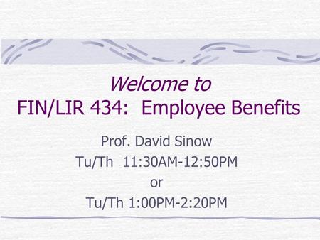 Welcome to FIN/LIR 434: Employee Benefits Prof. David Sinow Tu/Th 11:30AM-12:50PM or Tu/Th 1:00PM-2:20PM.