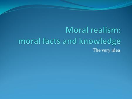 The very idea Key resources: Meta-ethics in a small nutshell (short) Meta-ethics in a small nutshell Meta-ethics in a much larger nutshell (longer) Meta-ethics.