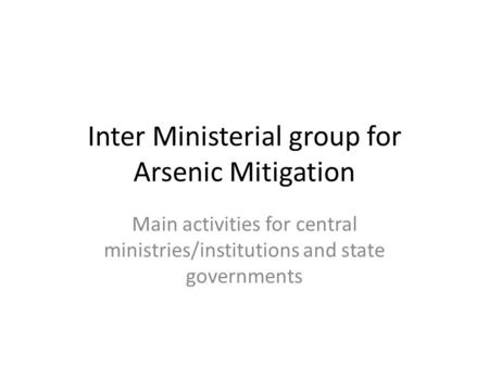 Inter Ministerial group for Arsenic Mitigation Main activities for central ministries/institutions and state governments.