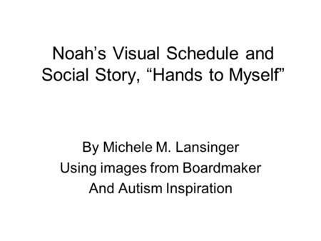 Noah’s Visual Schedule and Social Story, “Hands to Myself” By Michele M. Lansinger Using images from Boardmaker And Autism Inspiration.