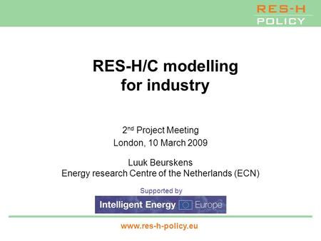 Supported by www.res-h-policy.eu RES-H/C modelling for industry 2 nd Project Meeting London, 10 March 2009 Luuk Beurskens Energy research Centre of the.