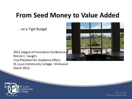 From Seed Money to Value Added 2012 League of Innovation Conference Patrick C. Vaughn Vice President for Academic Affairs St. Louis Community College -