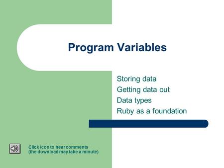 Storing data Getting data out Data types Ruby as a foundation Program Variables Click icon to hear comments (the download may take a minute)