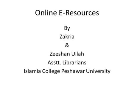 Online E-Resources By Zakria & Zeeshan Ullah Asstt. Librarians Islamia College Peshawar University.