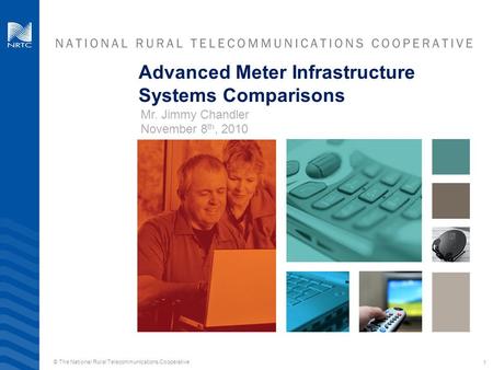 1 Advanced Meter Infrastructure Systems Comparisons Mr. Jimmy Chandler November 8 th, 2010 1 © The National Rural Telecommunications Cooperative.