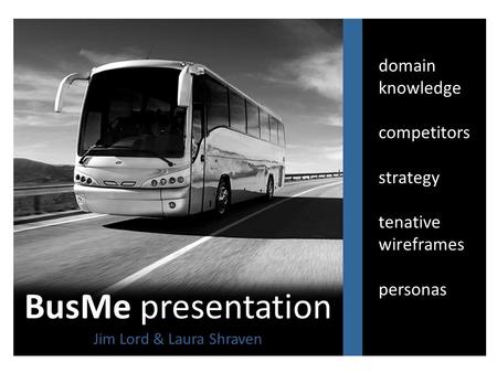 BusMe presentation Jim Lord & Laura Shraven domain knowledge competitors strategy tenative wireframes personas.