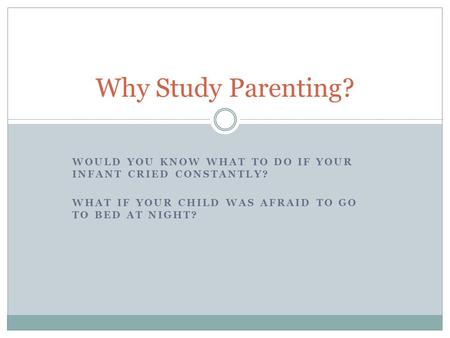 WOULD YOU KNOW WHAT TO DO IF YOUR INFANT CRIED CONSTANTLY? WHAT IF YOUR CHILD WAS AFRAID TO GO TO BED AT NIGHT? Why Study Parenting?