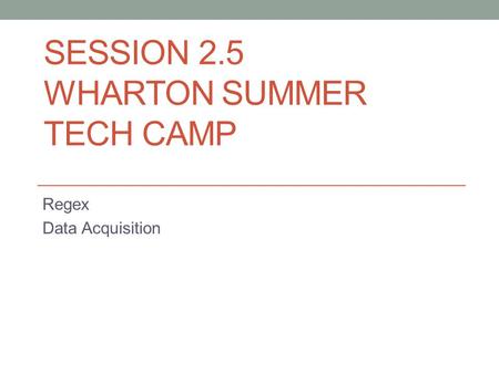 SESSION 2.5 WHARTON SUMMER TECH CAMP Regex Data Acquisition.