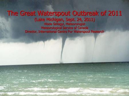 The Great Waterspout Outbreak of 2011 (Lake Michigan, Sept. 24, 2011) Wade Szilagyi, Meteorologist Meteorological Service of Canada Director, International.