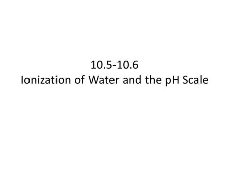 10.5-10.6 Ionization of Water and the pH Scale. Ionization of Water 10.5.