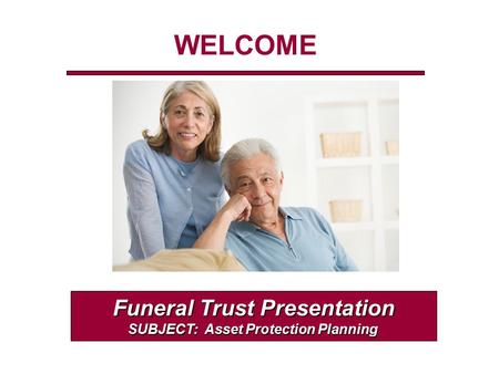 WELCOME Funeral Trust Presentation SUBJECT: Asset Protection Planning.