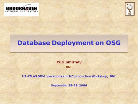 Database Deployment on OSG Yuri Smirnov BNL US ATLAS DDM operations and MC production Workshop, BNL September 28-29, 2006.