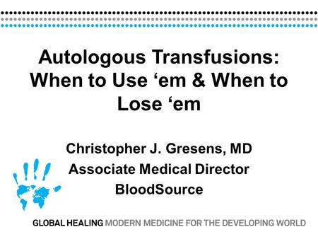 Autologous Transfusions: When to Use ‘em & When to Lose ‘em Christopher J. Gresens, MD Associate Medical Director BloodSource.