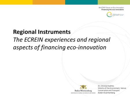 Regional Instruments The ECREIN experiences and regional aspects of financing eco-innovation Dr. Christian Kuehne, Ministry of the Environment, Nature.