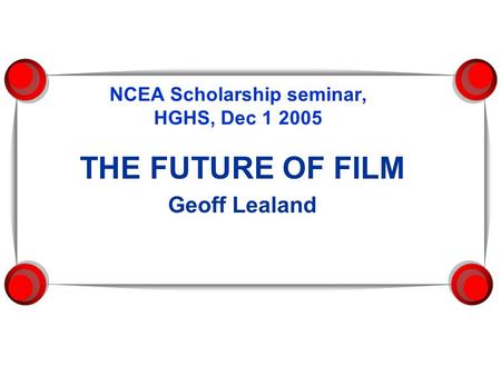 NCEA Scholarship seminar, HGHS, Dec 1 2005 THE FUTURE OF FILM Geoff Lealand.