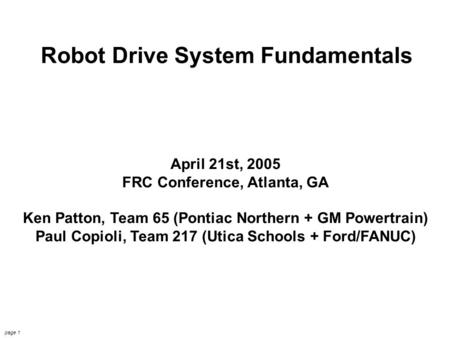 FIRST Drive Systems 4/21/2005 Copioli & Patton page 1 Robot Drive System Fundamentals April 21st, 2005 FRC Conference, Atlanta, GA Ken Patton, Team 65.