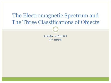 ALYSSA SHOULTES 4 TH HOUR The Electromagnetic Spectrum and The Three Classifications of Objects.