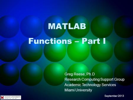 MATLAB Functions – Part I Greg Reese, Ph.D Research Computing Support Group Academic Technology Services Miami University September 2013.