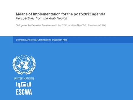 Economic And Social Commission For Western Asia Dialogue of the Executive Secretaries with the 2 nd Committee (New York, 3 November 2014) Means of Implementation.