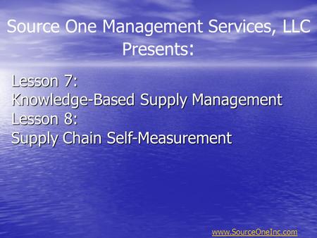 Lesson 7: Knowledge-Based Supply Management Lesson 8: Supply Chain Self-Measurement Source One Management Services, LLC Presents : www.SourceOneInc.com.