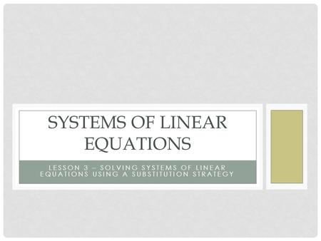 LESSON 3 – SOLVING SYSTEMS OF LINEAR EQUATIONS USING A SUBSTITUTION STRATEGY SYSTEMS OF LINEAR EQUATIONS.