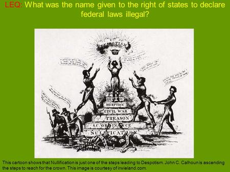 LEQ: What was the name given to the right of states to declare federal laws illegal? This cartoon shows that Nullification is just one of the steps leading.