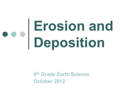 Erosion and Deposition 6 th Grade Earth Science October 2012.