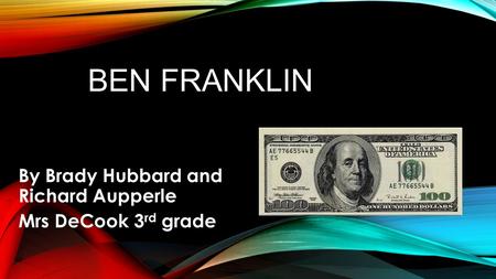 BEN FRANKLIN By Brady Hubbard and Richard Aupperle Mrs DeCook 3 rd grade.