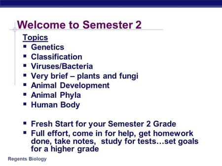 Regents Biology Welcome to Semester 2 Topics  Genetics  Classification  Viruses/Bacteria  Very brief – plants and fungi  Animal Development  Animal.