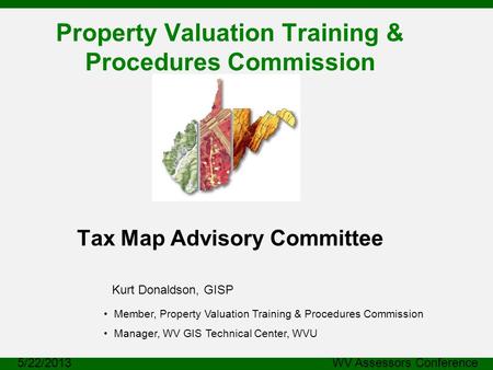 Property Valuation Training & Procedures Commission Tax Map Advisory Committee Kurt Donaldson, GISP 5/22/2013 WV Assessors Conference Member, Property.