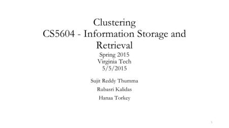 1 Clustering CS5604 - Information Storage and Retrieval Spring 2015 Virginia Tech 5/5/2015 Sujit Reddy Thumma Rubasri Kalidas Hanaa Torkey.