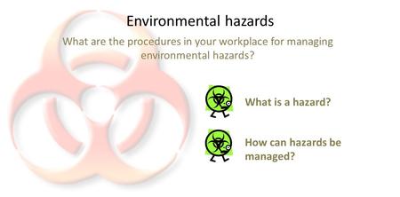 Environmental hazards What are the procedures in your workplace for managing environmental hazards? What is a hazard? How can hazards be managed?