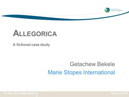 22 June 2011 Addis AbabaAccess for All A LLEGORICA A fictional case study Getachew Bekele Marie Stopes International.